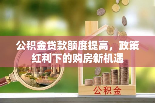 阜阳公积金贷款额度提高，政策红利下的购房新机遇