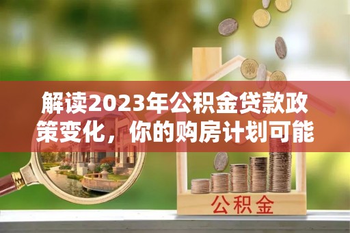 阜阳解读2023年公积金贷款政策变化，你的购房计划可能因此受益