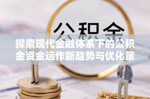 阜阳探索现代金融体系下的公积金资金运作新趋势与优化策略