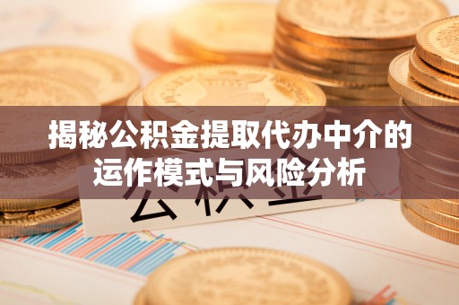 阜阳揭秘公积金提取代办中介的运作模式与风险分析