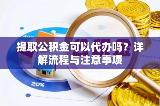 阜阳提取公积金可以代办吗？详解流程与注意事项