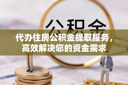 阜阳代办住房公积金提取服务，高效解决您的资金需求
