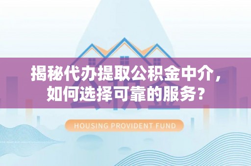 阜阳揭秘代办提取公积金中介，如何选择可靠的服务？