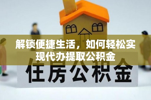 阜阳解锁便捷生活，如何轻松实现代办提取公积金