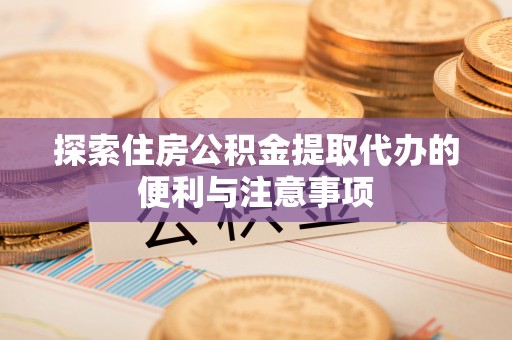 阜阳探索住房公积金提取代办的便利与注意事项