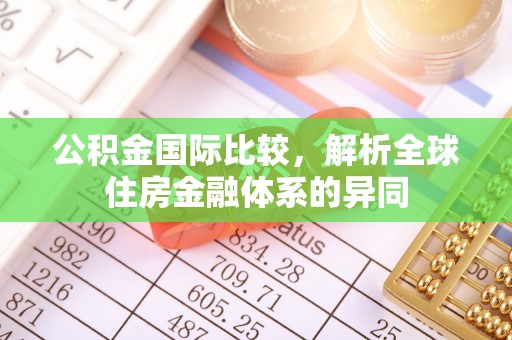 阜阳公积金国际比较，解析全球住房金融体系的异同
