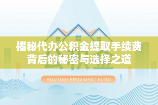 阜阳揭秘代办公积金提取手续费背后的秘密与选择之道