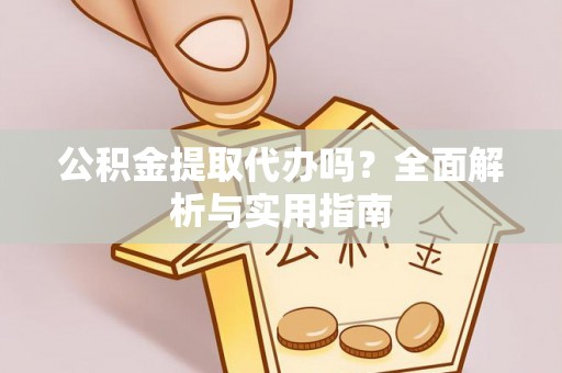 阜阳公积金提取代办吗？全面解析与实用指南