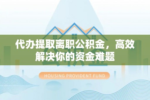 阜阳代办提取离职公积金，高效解决你的资金难题