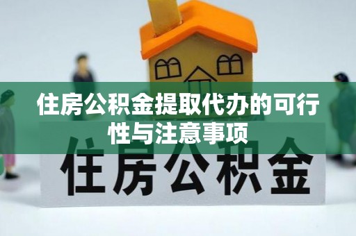阜阳住房公积金提取代办的可行性与注意事项