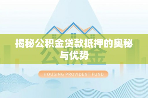 阜阳揭秘公积金贷款抵押的奥秘与优势
