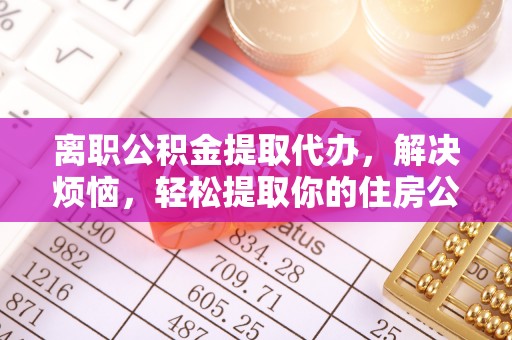 阜阳离职公积金提取代办，解决烦恼，轻松提取你的住房公积金