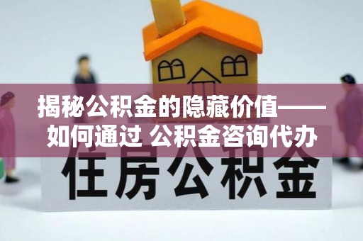 阜阳揭秘公积金的隐藏价值——如何通过 公积金咨询代办提取 优化财富管理
