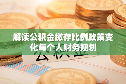 阜阳解读公积金缴存比例政策变化与个人财务规划