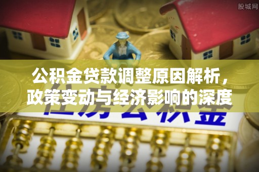 阜阳公积金贷款调整原因解析，政策变动与经济影响的深度探讨