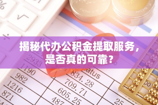 阜阳揭秘代办公积金提取服务，是否真的可靠？