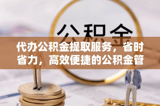 阜阳代办公积金提取服务，省时省力，高效便捷的公积金管理方案