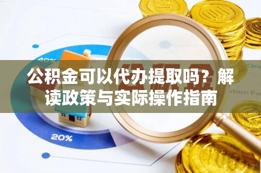阜阳公积金可以代办提取吗？解读政策与实际操作指南