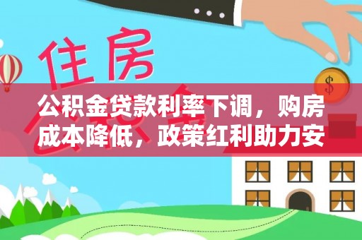 阜阳公积金贷款利率下调，购房成本降低，政策红利助力安居梦