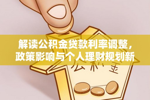 阜阳解读公积金贷款利率调整，政策影响与个人理财规划新思路