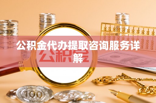 阜阳公积金代办提取咨询服务详解