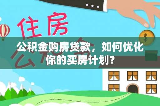 阜阳公积金购房贷款，如何优化你的买房计划？