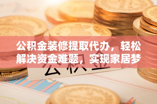 阜阳公积金装修提取代办，轻松解决资金难题，实现家居梦想