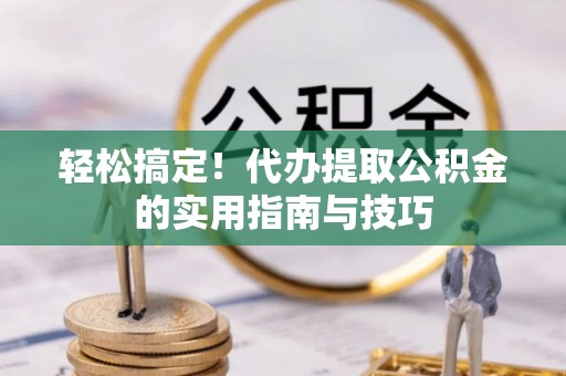 阜阳轻松搞定！代办提取公积金的实用指南与技巧