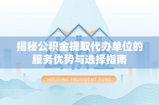 阜阳揭秘公积金提取代办单位的服务优势与选择指南