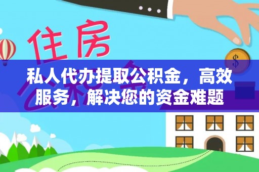 阜阳私人代办提取公积金，高效服务，解决您的资金难题