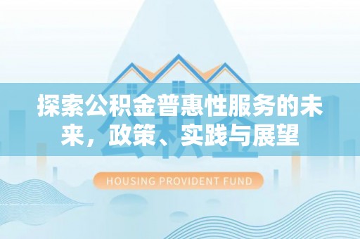 阜阳探索公积金普惠性服务的未来，政策、实践与展望