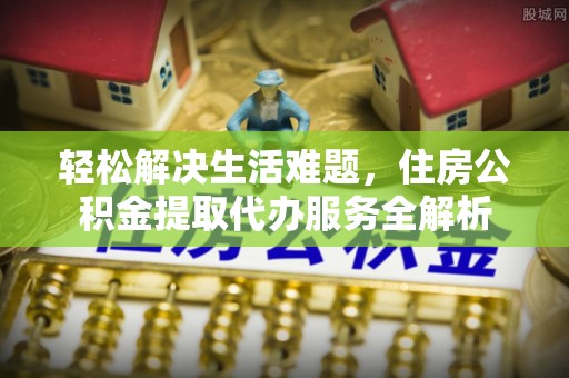 阜阳轻松解决生活难题，住房公积金提取代办服务全解析