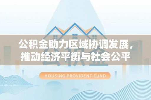 阜阳公积金助力区域协调发展，推动经济平衡与社会公平