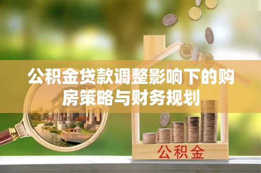 阜阳公积金贷款调整影响下的购房策略与财务规划