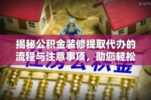 阜阳揭秘公积金装修提取代办的流程与注意事项，助您轻松搞定资金难题