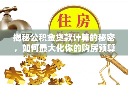 阜阳揭秘公积金贷款计算的秘密，如何最大化你的购房预算