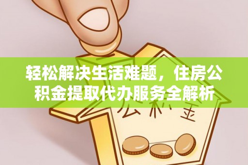 阜阳轻松解决生活难题，住房公积金提取代办服务全解析