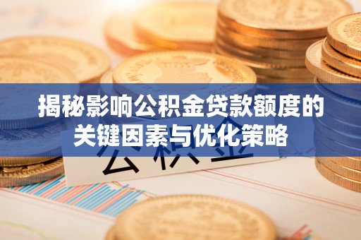 阜阳揭秘影响公积金贷款额度的关键因素与优化策略