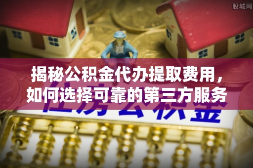阜阳揭秘公积金代办提取费用，如何选择可靠的第三方服务