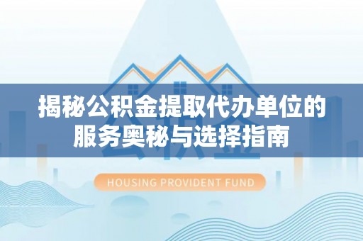 阜阳揭秘公积金提取代办单位的服务奥秘与选择指南
