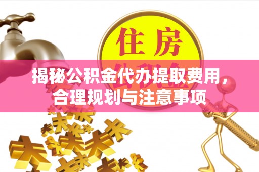 阜阳揭秘公积金代办提取费用，合理规划与注意事项