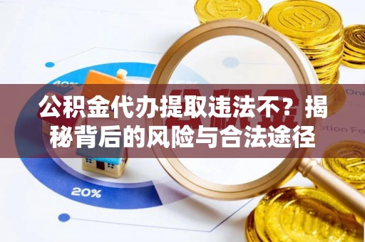 阜阳公积金代办提取违法不？揭秘背后的风险与合法途径