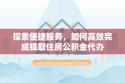 阜阳探索便捷服务，如何高效完成提取住房公积金代办