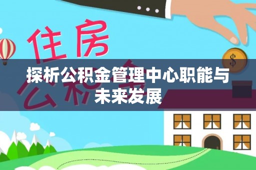 阜阳探析公积金管理中心职能与未来发展