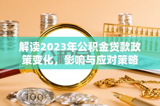 阜阳解读2023年公积金贷款政策变化，影响与应对策略