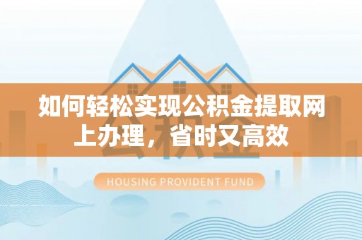 阜阳如何轻松实现公积金提取网上办理，省时又高效