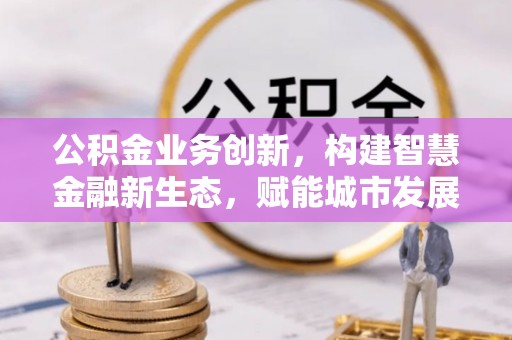 阜阳公积金业务创新，构建智慧金融新生态，赋能城市发展