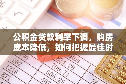 阜阳公积金贷款利率下调，购房成本降低，如何把握最佳时机？