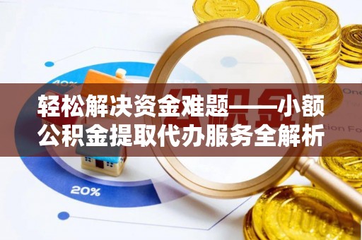 阜阳轻松解决资金难题——小额公积金提取代办服务全解析