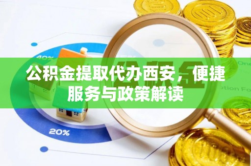 阜阳公积金提取代办西安，便捷服务与政策解读